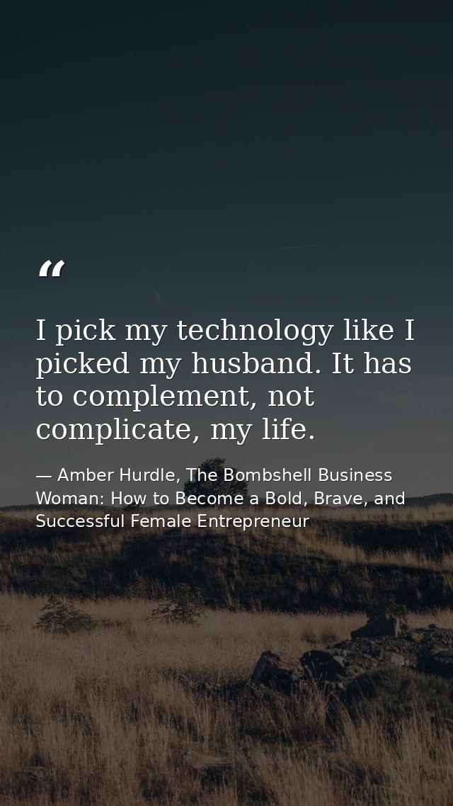 I pick my technology like I picked my husband. It has to complement, not complicate, my life. — Amber Hurdle, The Bombshell Business Woman: How to Become a Bold, Brave, and Successful Female Entrepreneur