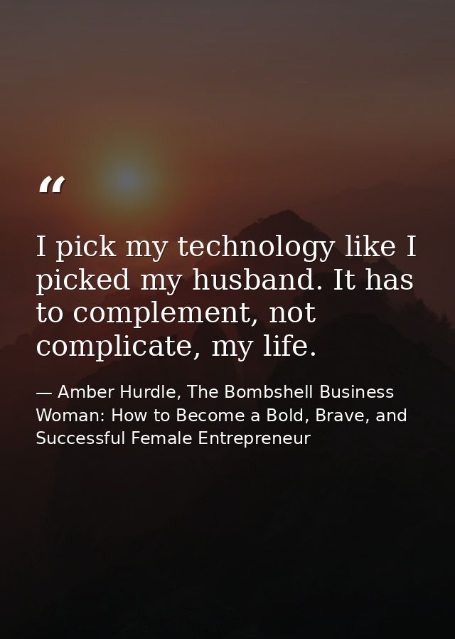 I pick my technology like I picked my husband. It has to complement, not complicate, my life. — Amber Hurdle, The Bombshell Business Woman: How to Become a Bold, Brave, and Successful Female Entrepreneur