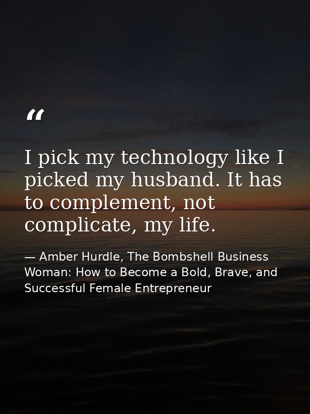 I pick my technology like I picked my husband. It has to complement, not complicate, my life. — Amber Hurdle, The Bombshell Business Woman: How to Become a Bold, Brave, and Successful Female Entrepreneur
