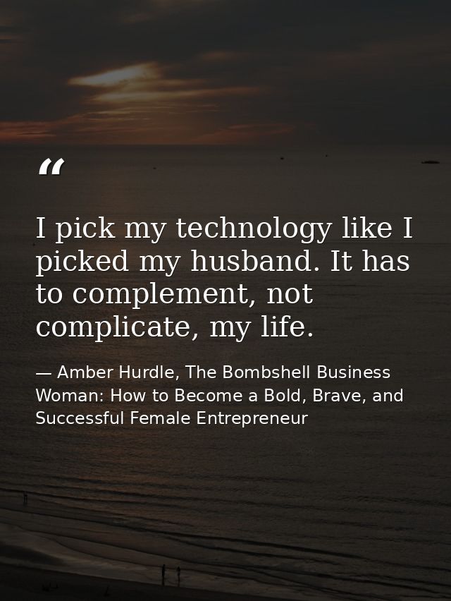 I pick my technology like I picked my husband. It has to complement, not complicate, my life. — Amber Hurdle, The Bombshell Business Woman: How to Become a Bold, Brave, and Successful Female Entrepreneur