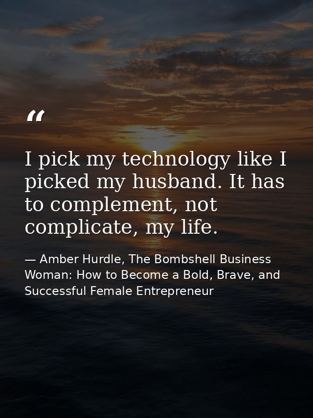 I pick my technology like I picked my husband. It has to complement, not complicate, my life. — Amber Hurdle, The Bombshell Business Woman: How to Become a Bold, Brave, and Successful Female Entrepreneur