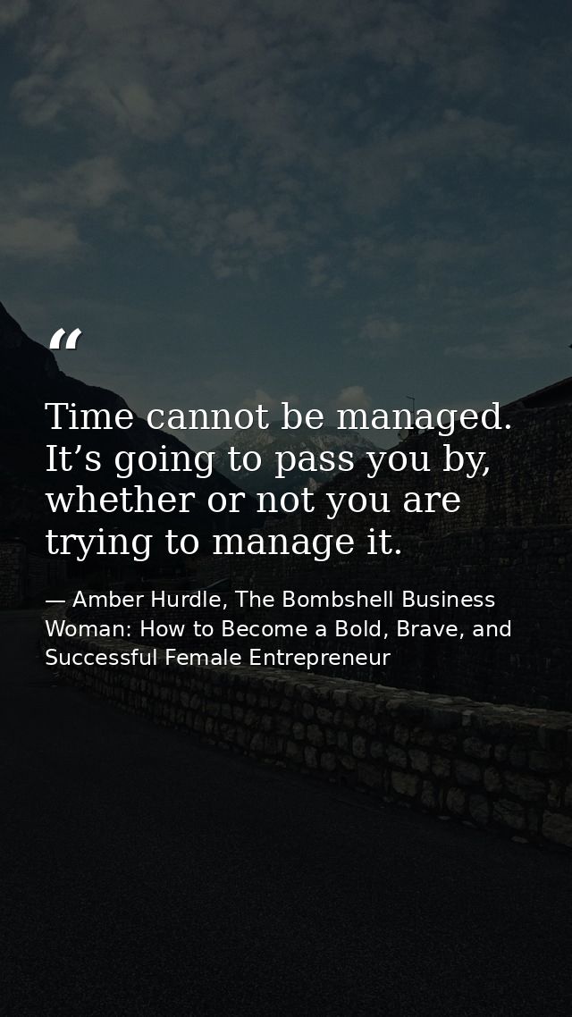 Time cannot be managed. It’s going to pass you by, whether or not you are trying to manage it. — Amber Hurdle, The Bombshell Business Woman: How to Become a Bold, Brave, and Successful Female Entrepreneur