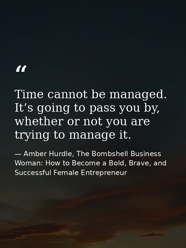 Time cannot be managed. It’s going to pass you by, whether or not you are trying to manage it. — Amber Hurdle, The Bombshell Business Woman: How to Become a Bold, Brave, and Successful Female Entrepreneur