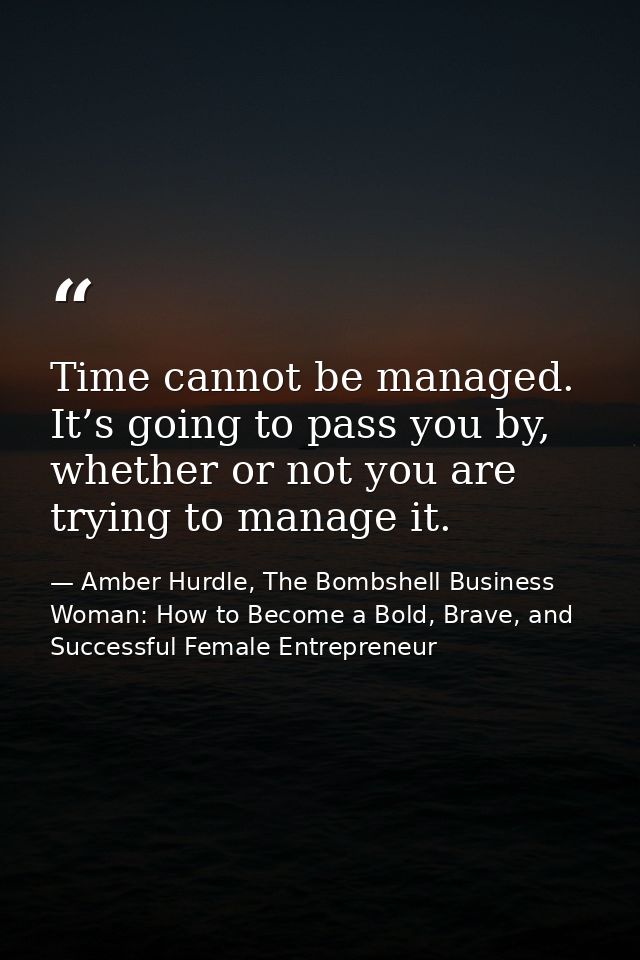 Time cannot be managed. It’s going to pass you by, whether or not you are trying to manage it. — Amber Hurdle, The Bombshell Business Woman: How to Become a Bold, Brave, and Successful Female Entrepreneur