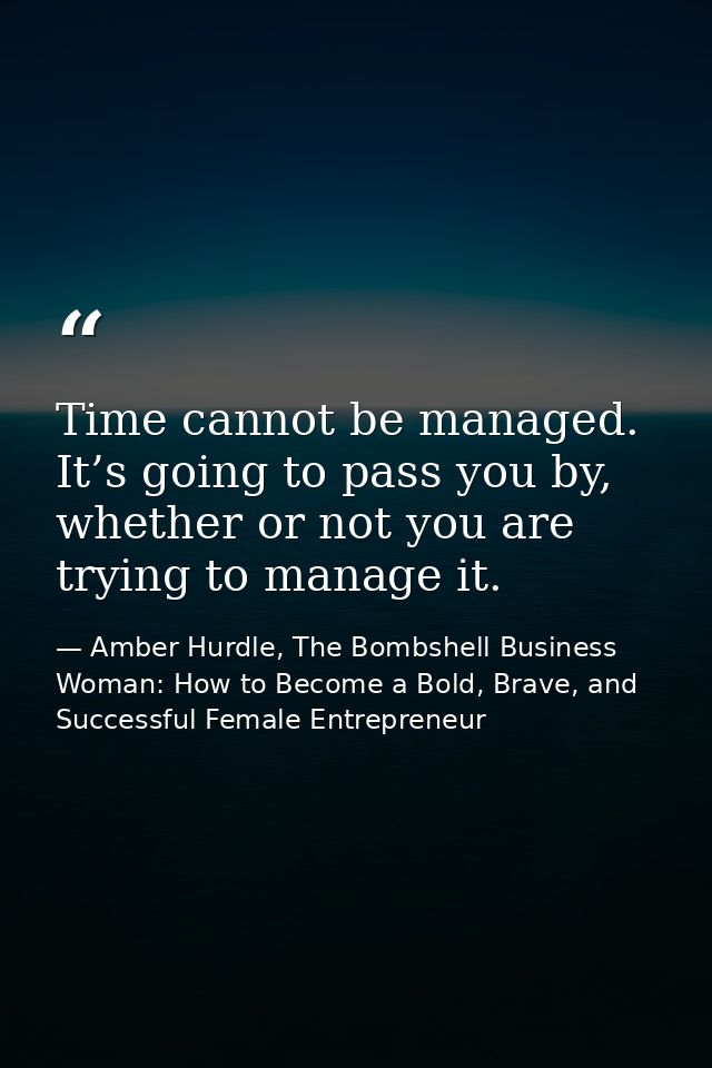 Time cannot be managed. It’s going to pass you by, whether or not you are trying to manage it. — Amber Hurdle, The Bombshell Business Woman: How to Become a Bold, Brave, and Successful Female Entrepreneur