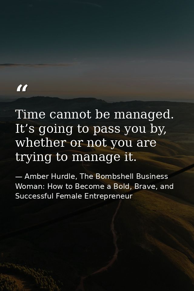 Time cannot be managed. It’s going to pass you by, whether or not you are trying to manage it. — Amber Hurdle, The Bombshell Business Woman: How to Become a Bold, Brave, and Successful Female Entrepreneur