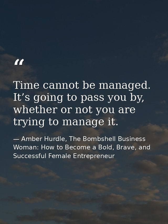 Time cannot be managed. It’s going to pass you by, whether or not you are trying to manage it. — Amber Hurdle, The Bombshell Business Woman: How to Become a Bold, Brave, and Successful Female Entrepreneur