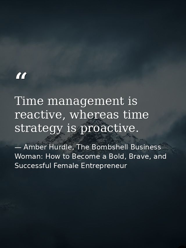 Time management is reactive, whereas time strategy is proactive. — Amber Hurdle, The Bombshell Business Woman: How to Become a Bold, Brave, and Successful Female Entrepreneur
