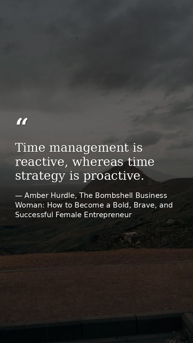 Time management is reactive, whereas time strategy is proactive. — Amber Hurdle, The Bombshell Business Woman: How to Become a Bold, Brave, and Successful Female Entrepreneur