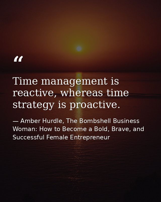 Time management is reactive, whereas time strategy is proactive. — Amber Hurdle, The Bombshell Business Woman: How to Become a Bold, Brave, and Successful Female Entrepreneur