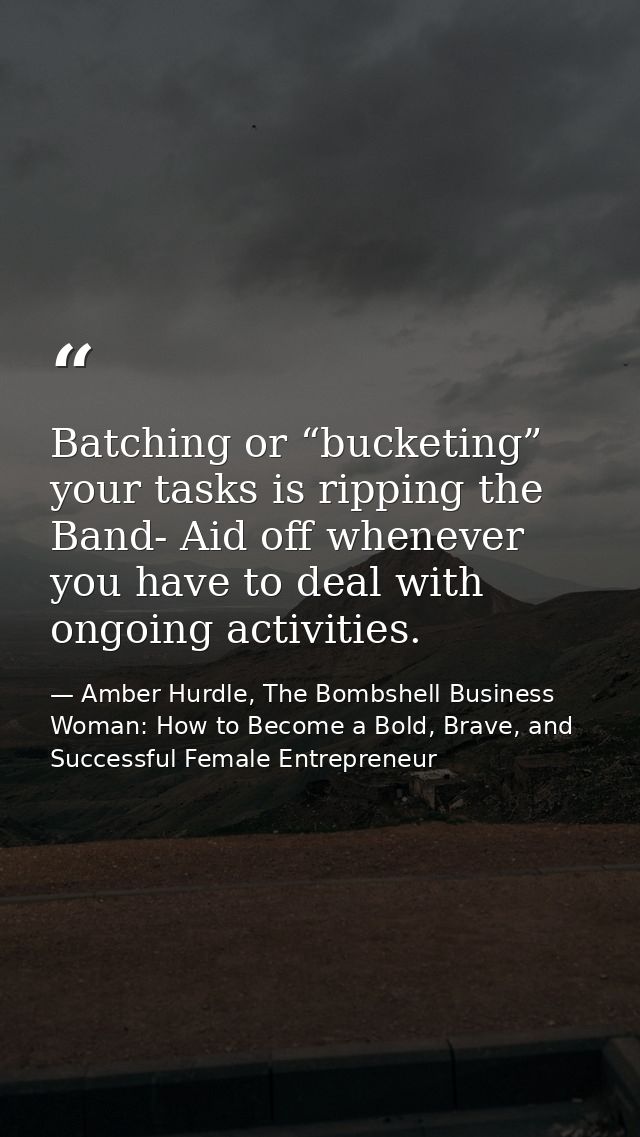 Batching or “bucketing” your tasks is ripping the Band- Aid off whenever you have to deal with ongoing activities. — Amber Hurdle, The Bombshell Business Woman: How to Become a Bold, Brave, and Successful Female Entrepreneur