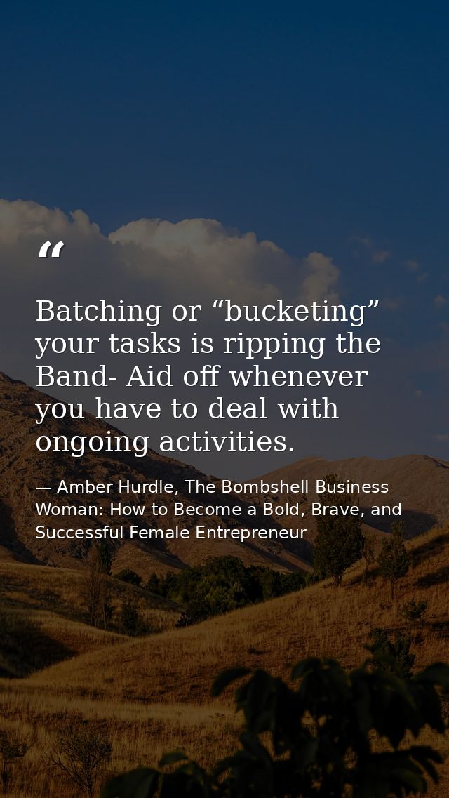 Batching or “bucketing” your tasks is ripping the Band- Aid off whenever you have to deal with ongoing activities. — Amber Hurdle, The Bombshell Business Woman: How to Become a Bold, Brave, and Successful Female Entrepreneur