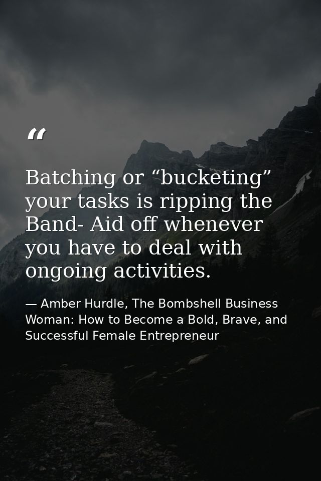 Batching or “bucketing” your tasks is ripping the Band- Aid off whenever you have to deal with ongoing activities. — Amber Hurdle, The Bombshell Business Woman: How to Become a Bold, Brave, and Successful Female Entrepreneur