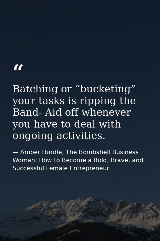 Batching or “bucketing” your tasks is ripping the Band- Aid off whenever you have to deal with ongoing activities. — Amber Hurdle, The Bombshell Business Woman: How to Become a Bold, Brave, and Successful Female Entrepreneur