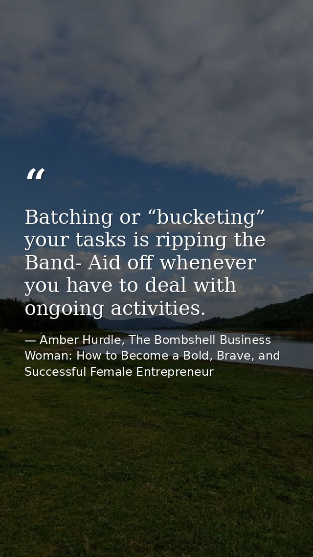 Batching or “bucketing” your tasks is ripping the Band- Aid off whenever you have to deal with ongoing activities. — Amber Hurdle, The Bombshell Business Woman: How to Become a Bold, Brave, and Successful Female Entrepreneur