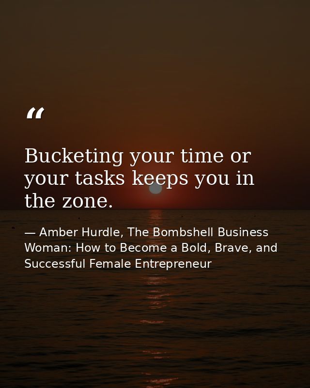 Bucketing your time or your tasks keeps you in the zone. — Amber Hurdle, The Bombshell Business Woman: How to Become a Bold, Brave, and Successful Female Entrepreneur
