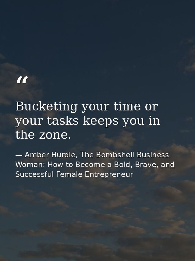 Bucketing your time or your tasks keeps you in the zone. — Amber Hurdle, The Bombshell Business Woman: How to Become a Bold, Brave, and Successful Female Entrepreneur