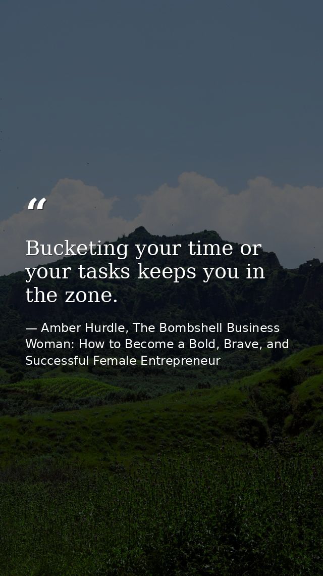 Bucketing your time or your tasks keeps you in the zone. — Amber Hurdle, The Bombshell Business Woman: How to Become a Bold, Brave, and Successful Female Entrepreneur