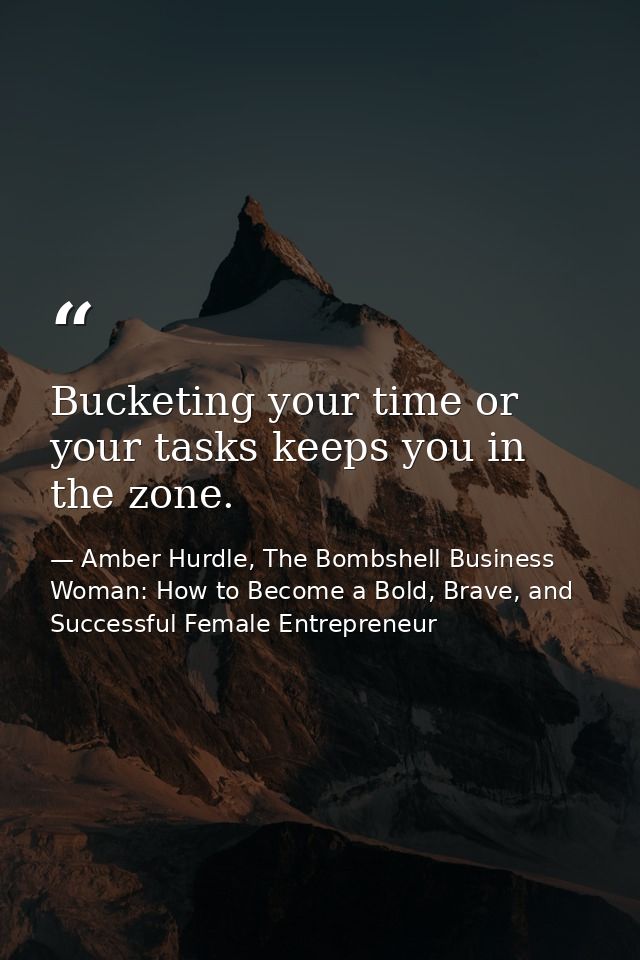 Bucketing your time or your tasks keeps you in the zone. — Amber Hurdle, The Bombshell Business Woman: How to Become a Bold, Brave, and Successful Female Entrepreneur