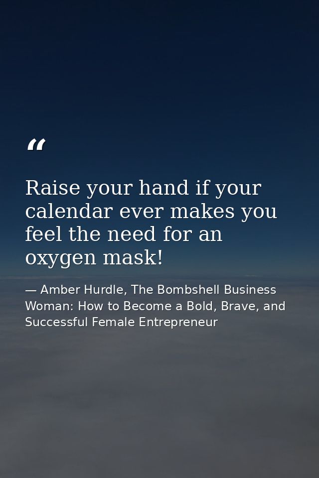 Raise your hand if your calendar ever makes you feel the need for an oxygen mask! — Amber Hurdle, The Bombshell Business Woman: How to Become a Bold, Brave, and Successful Female Entrepreneur