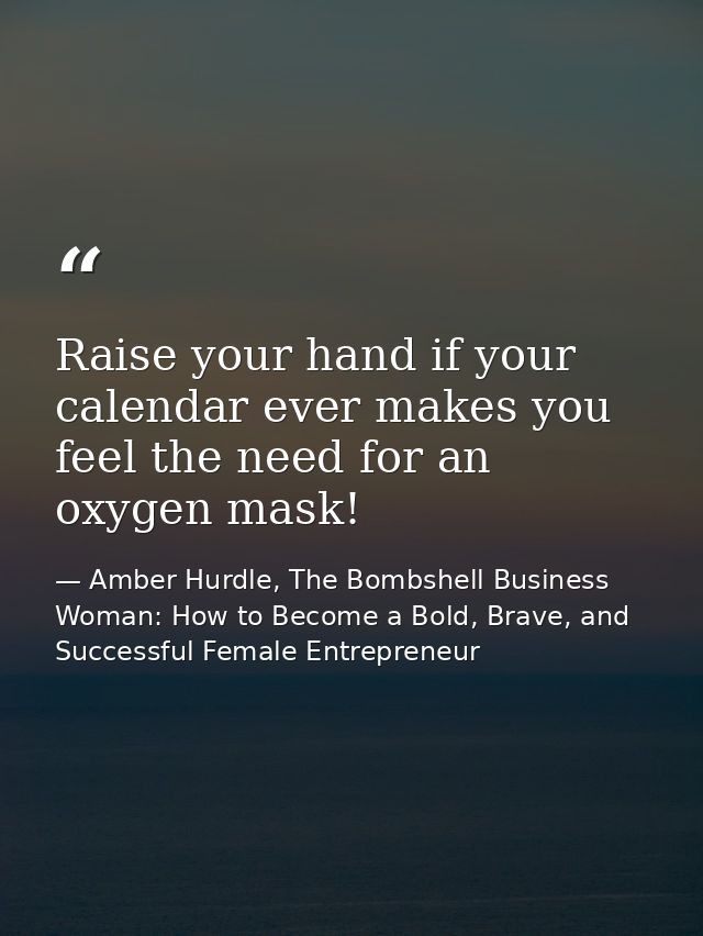 Raise your hand if your calendar ever makes you feel the need for an oxygen mask! — Amber Hurdle, The Bombshell Business Woman: How to Become a Bold, Brave, and Successful Female Entrepreneur
