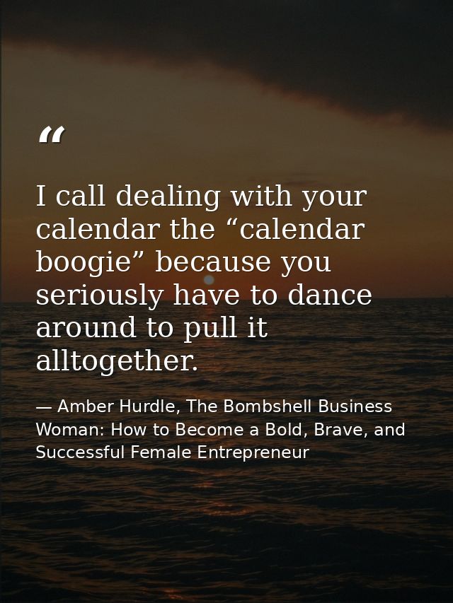 I call dealing with your calendar the “calendar boogie” because you seriously have to dance around to pull it alltogethe — Amber Hurdle, The Bombshell Business Woman: How to Become a Bold, Brave, and Successful Female Entrepreneur