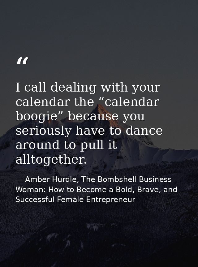 I call dealing with your calendar the “calendar boogie” because you seriously have to dance around to pull it alltogethe — Amber Hurdle, The Bombshell Business Woman: How to Become a Bold, Brave, and Successful Female Entrepreneur