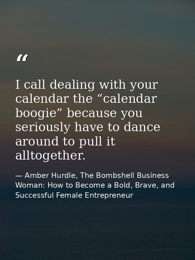 I call dealing with your calendar the “calendar boogie” because you seriously have to dance around to pull it alltogethe — Amber Hurdle, The Bombshell Business Woman: How to Become a Bold, Brave, and Successful Female Entrepreneur