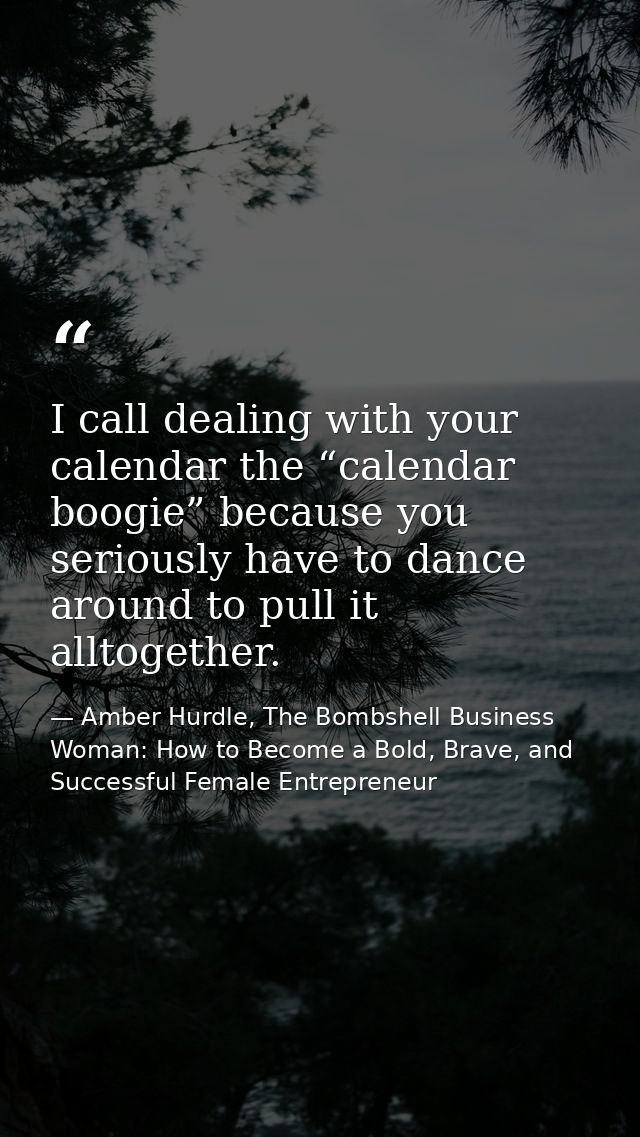 I call dealing with your calendar the “calendar boogie” because you seriously have to dance around to pull it alltogethe — Amber Hurdle, The Bombshell Business Woman: How to Become a Bold, Brave, and Successful Female Entrepreneur