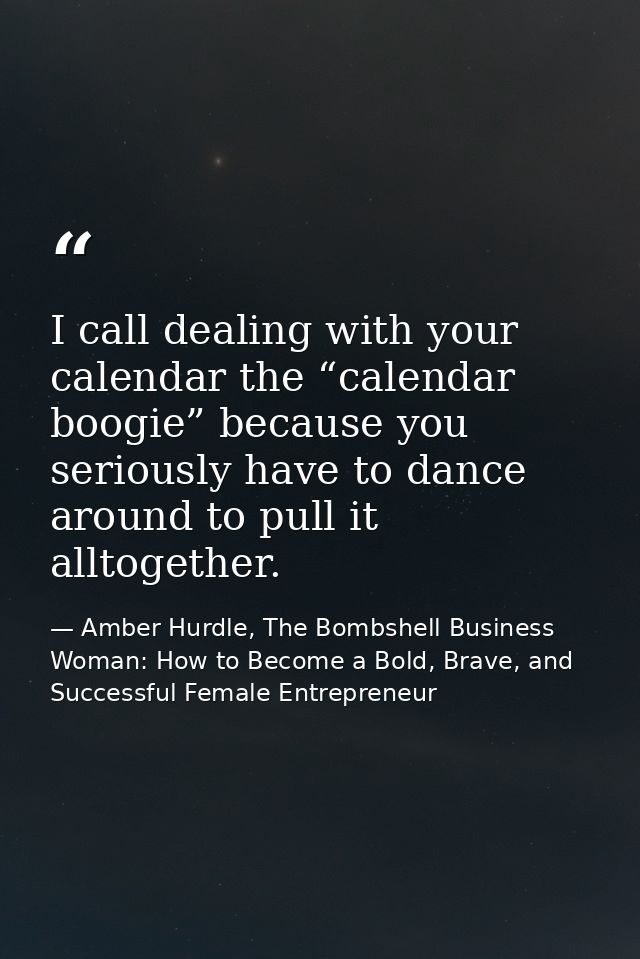 I call dealing with your calendar the “calendar boogie” because you seriously have to dance around to pull it alltogethe — Amber Hurdle, The Bombshell Business Woman: How to Become a Bold, Brave, and Successful Female Entrepreneur