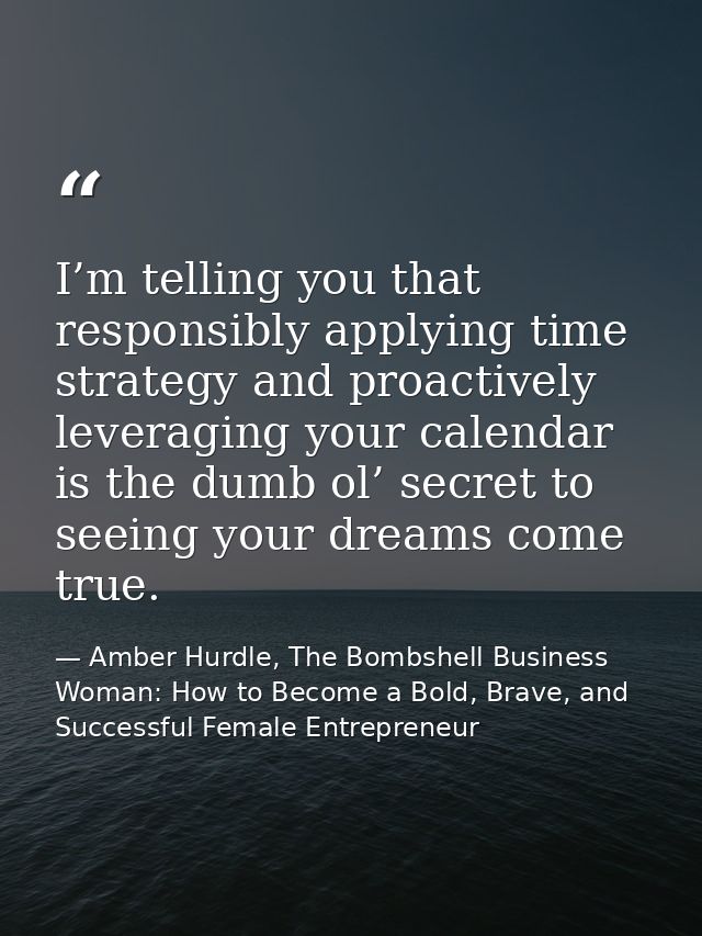 I’m telling you that responsibly applying time strategy and proactively leveraging your calendar is the dumb ol’ secret  — Amber Hurdle, The Bombshell Business Woman: How to Become a Bold, Brave, and Successful Female Entrepreneur
