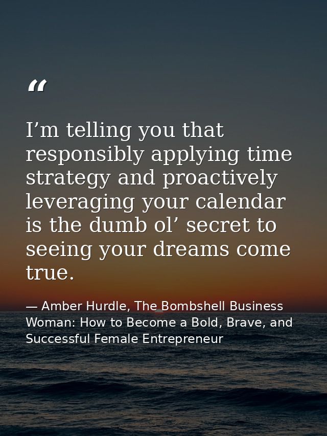 I’m telling you that responsibly applying time strategy and proactively leveraging your calendar is the dumb ol’ secret  — Amber Hurdle, The Bombshell Business Woman: How to Become a Bold, Brave, and Successful Female Entrepreneur