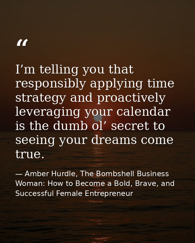 I’m telling you that responsibly applying time strategy and proactively leveraging your calendar is the dumb ol’ secret  — Amber Hurdle, The Bombshell Business Woman: How to Become a Bold, Brave, and Successful Female Entrepreneur