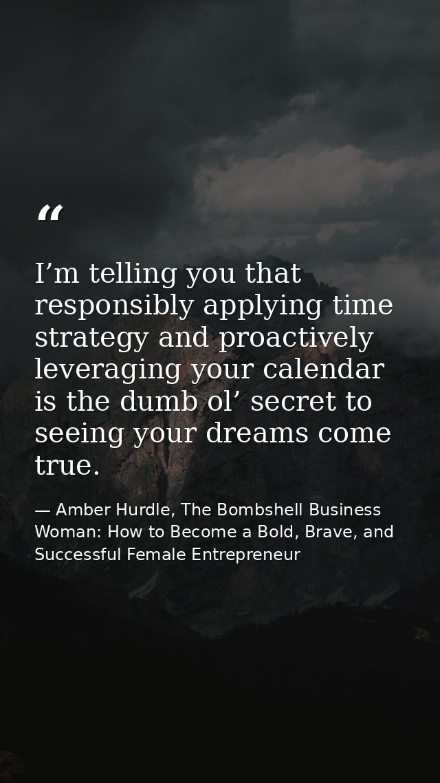 I’m telling you that responsibly applying time strategy and proactively leveraging your calendar is the dumb ol’ secret  — Amber Hurdle, The Bombshell Business Woman: How to Become a Bold, Brave, and Successful Female Entrepreneur