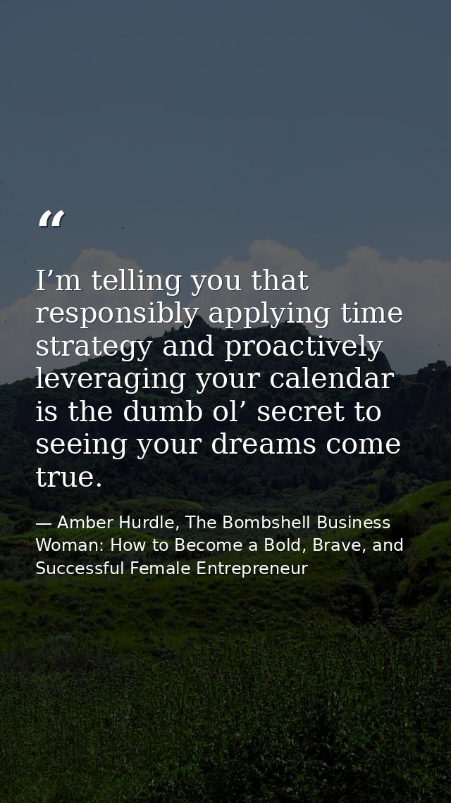 I’m telling you that responsibly applying time strategy and proactively leveraging your calendar is the dumb ol’ secret  — Amber Hurdle, The Bombshell Business Woman: How to Become a Bold, Brave, and Successful Female Entrepreneur