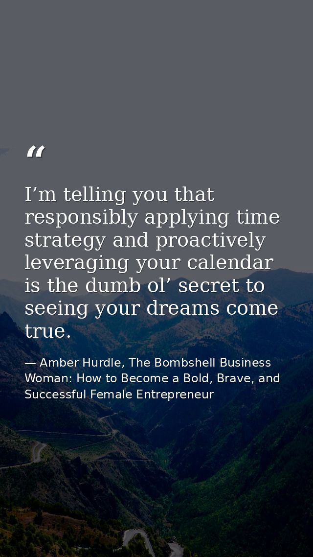 I’m telling you that responsibly applying time strategy and proactively leveraging your calendar is the dumb ol’ secret  — Amber Hurdle, The Bombshell Business Woman: How to Become a Bold, Brave, and Successful Female Entrepreneur