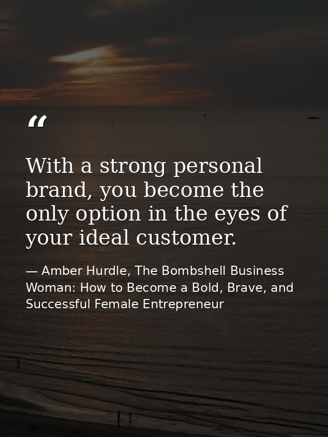 With a strong personal brand, you become the only option in the eyes of your ideal customer. — Amber Hurdle, The Bombshell Business Woman: How to Become a Bold, Brave, and Successful Female Entrepreneur