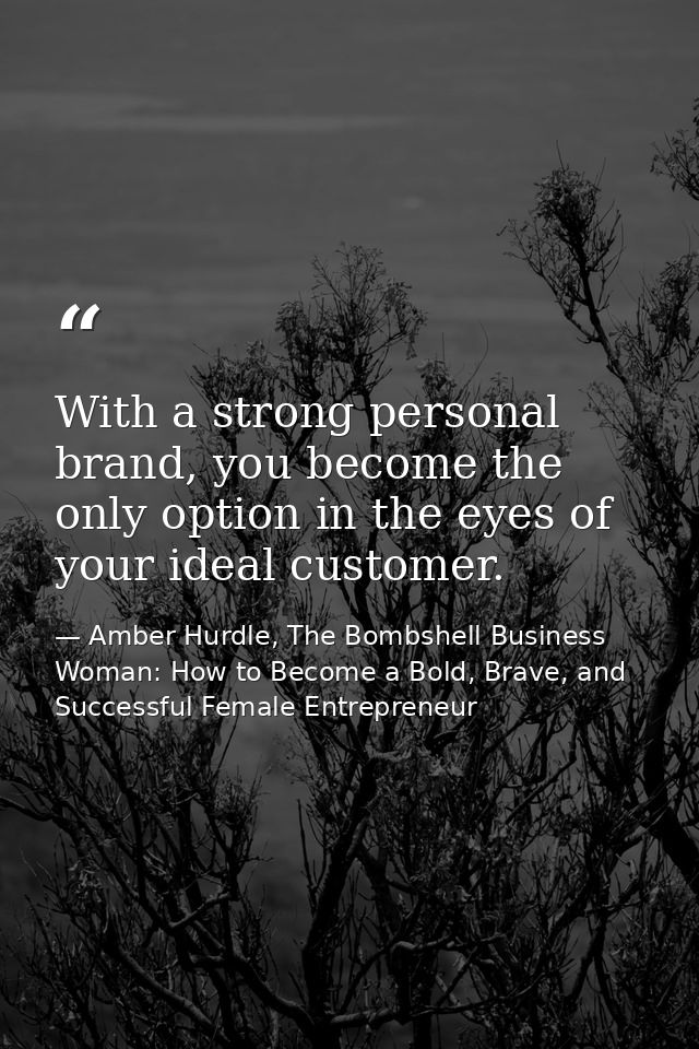 With a strong personal brand, you become the only option in the eyes of your ideal customer. — Amber Hurdle, The Bombshell Business Woman: How to Become a Bold, Brave, and Successful Female Entrepreneur