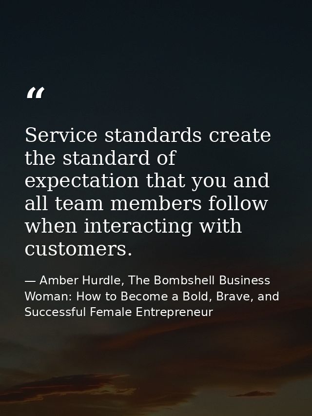 Service standards create the standard of expectation that you and all team members follow when interacting with customer — Amber Hurdle, The Bombshell Business Woman: How to Become a Bold, Brave, and Successful Female Entrepreneur