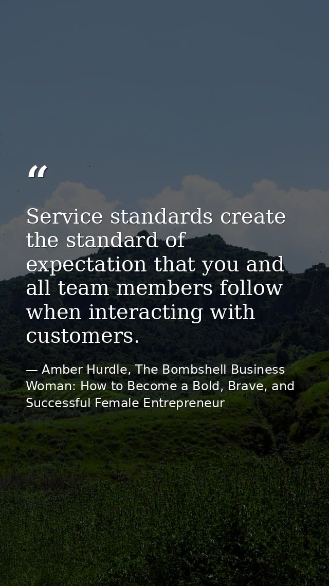 Service standards create the standard of expectation that you and all team members follow when interacting with customer — Amber Hurdle, The Bombshell Business Woman: How to Become a Bold, Brave, and Successful Female Entrepreneur