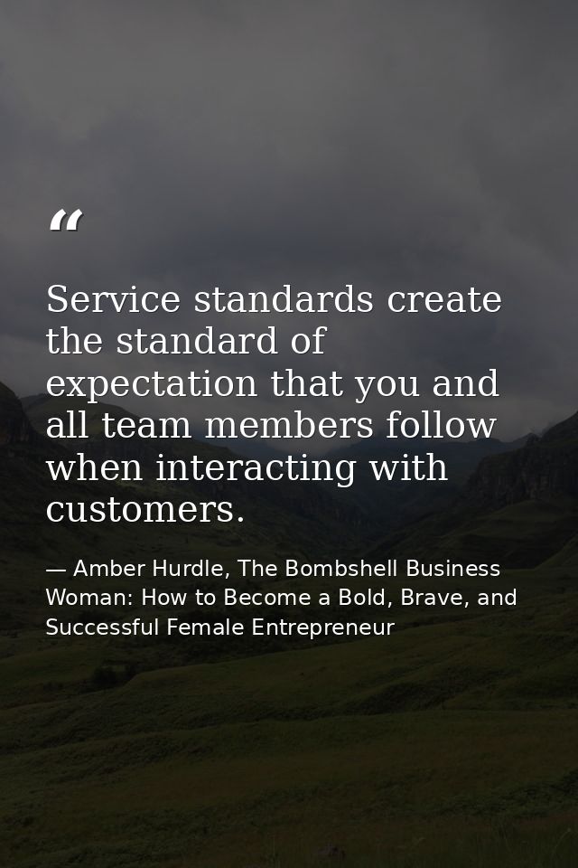 Service standards create the standard of expectation that you and all team members follow when interacting with customer — Amber Hurdle, The Bombshell Business Woman: How to Become a Bold, Brave, and Successful Female Entrepreneur