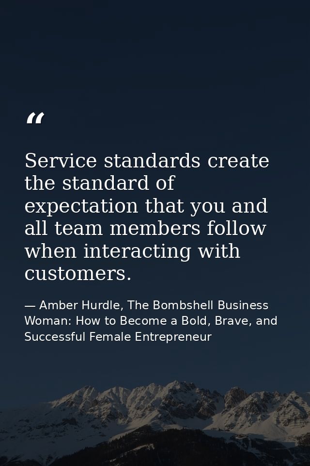 Service standards create the standard of expectation that you and all team members follow when interacting with customer — Amber Hurdle, The Bombshell Business Woman: How to Become a Bold, Brave, and Successful Female Entrepreneur