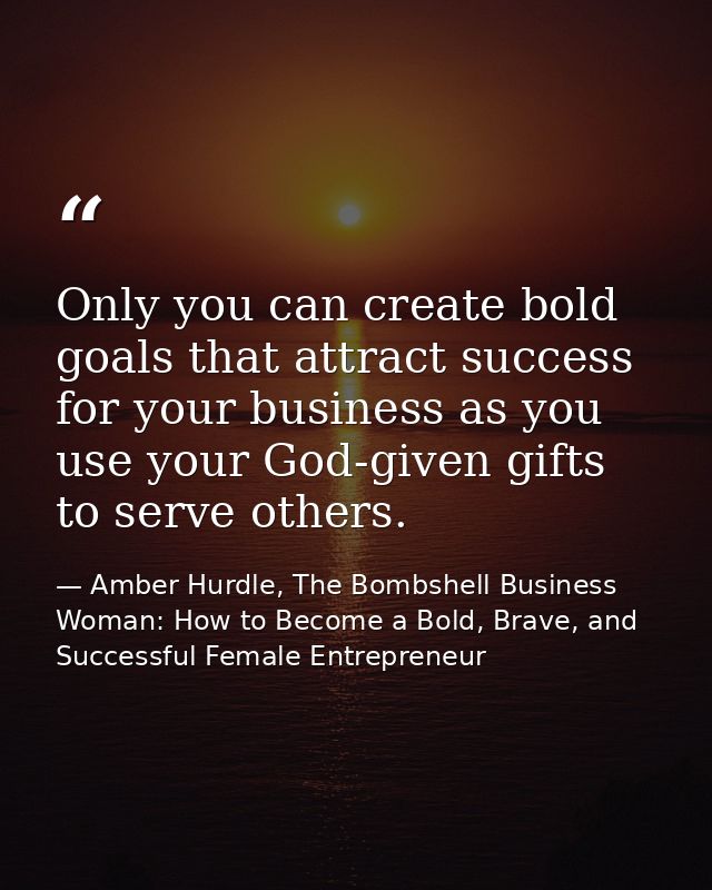 Only you can create bold goals that attract success for your business as you use your God-given gifts to serve others. — Amber Hurdle, The Bombshell Business Woman: How to Become a Bold, Brave, and Successful Female Entrepreneur