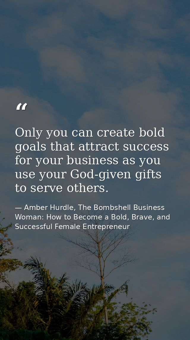 Only you can create bold goals that attract success for your business as you use your God-given gifts to serve others. — Amber Hurdle, The Bombshell Business Woman: How to Become a Bold, Brave, and Successful Female Entrepreneur