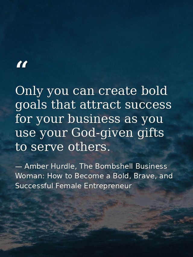Only you can create bold goals that attract success for your business as you use your God-given gifts to serve others. — Amber Hurdle, The Bombshell Business Woman: How to Become a Bold, Brave, and Successful Female Entrepreneur