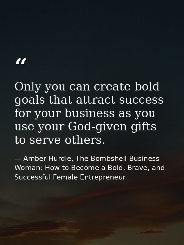 Only you can create bold goals that attract success for your business as you use your God-given gifts to serve others. — Amber Hurdle, The Bombshell Business Woman: How to Become a Bold, Brave, and Successful Female Entrepreneur