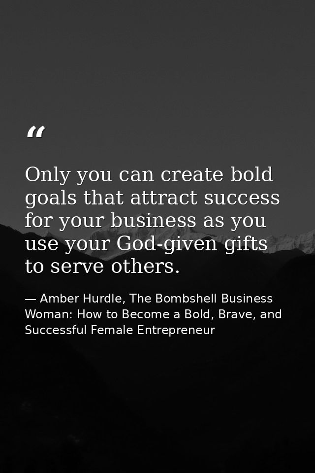 Only you can create bold goals that attract success for your business as you use your God-given gifts to serve others. — Amber Hurdle, The Bombshell Business Woman: How to Become a Bold, Brave, and Successful Female Entrepreneur