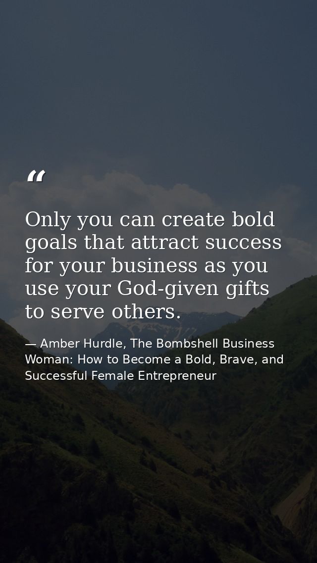 Only you can create bold goals that attract success for your business as you use your God-given gifts to serve others. — Amber Hurdle, The Bombshell Business Woman: How to Become a Bold, Brave, and Successful Female Entrepreneur