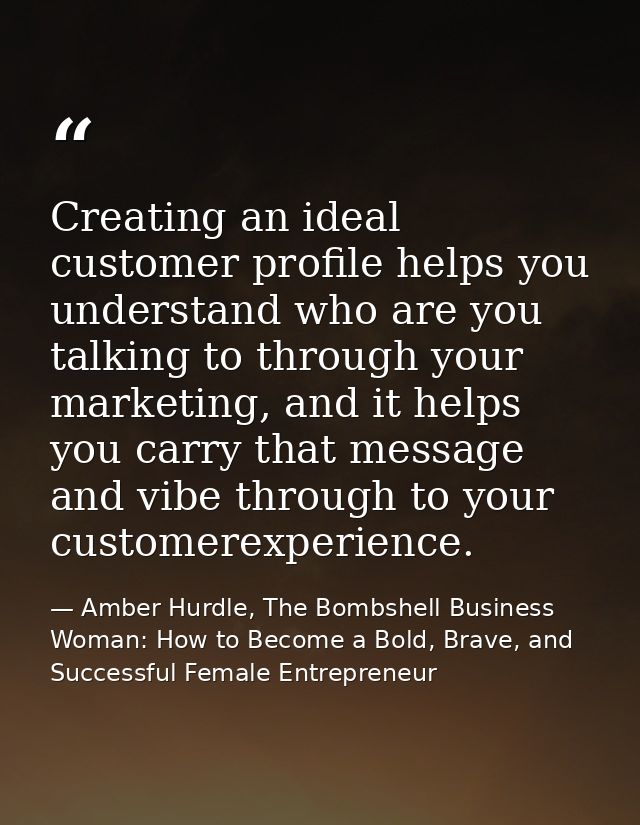 Creating an ideal customer profile helps you understand who are you talking to through your marketing, and it helps you  — Amber Hurdle, The Bombshell Business Woman: How to Become a Bold, Brave, and Successful Female Entrepreneur