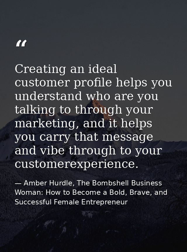 Creating an ideal customer profile helps you understand who are you talking to through your marketing, and it helps you  — Amber Hurdle, The Bombshell Business Woman: How to Become a Bold, Brave, and Successful Female Entrepreneur